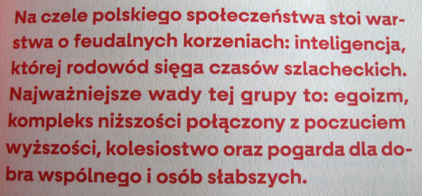 [Na czele polskiego spoeczestwa stoi warstwa o feudalnych korzeniach: inteligencja, ktrej rodowd siga czasw szlacheckich. Najwaniejsze wady tej grupy to: egoizm, kompleks niszoci poczony z poczuciem wyszoci, kolesiostwo oraz pogarda dla dobra wsplnego i osb sabszych.]